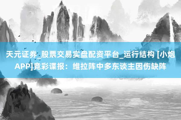 天元证券_股票交易实盘配资平台_运行结构 [小炮APP]竞彩谍报：维拉阵中多东谈主因伤缺阵