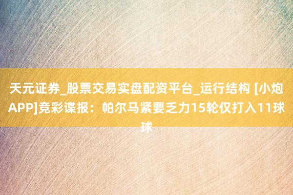 天元证券_股票交易实盘配资平台_运行结构 [小炮APP]竞彩谍报：帕尔马紧要乏力15轮仅打入11球