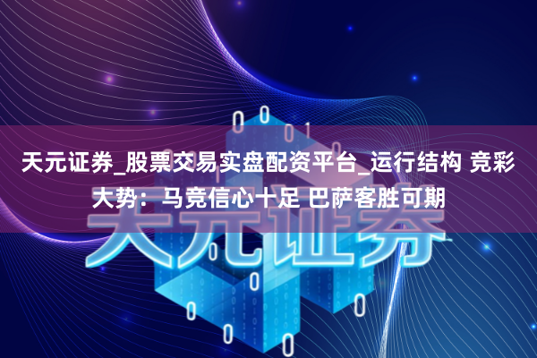 天元证券_股票交易实盘配资平台_运行结构 竞彩大势：马竞信心十足 巴萨客胜可期