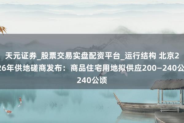 天元证券_股票交易实盘配资平台_运行结构 北京2026年供地磋商发布：商品住宅用地拟供应200—240公顷
